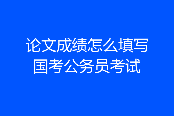 论文成绩怎么填写国考公务员考试