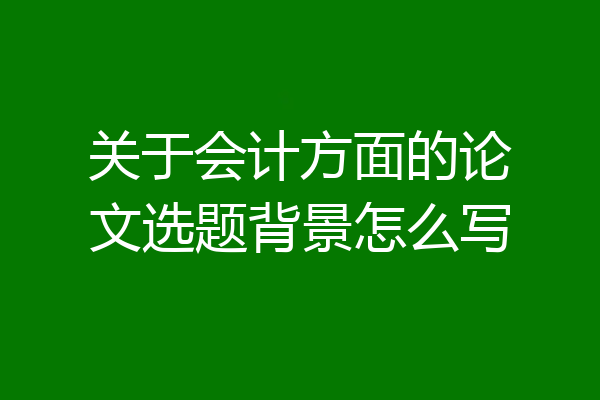 关于会计方面的论文选题背景怎么写