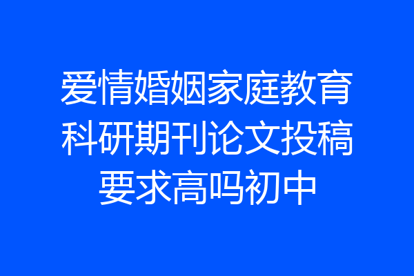 爱情婚姻家庭教育科研期刊论文投稿要求高吗初中
