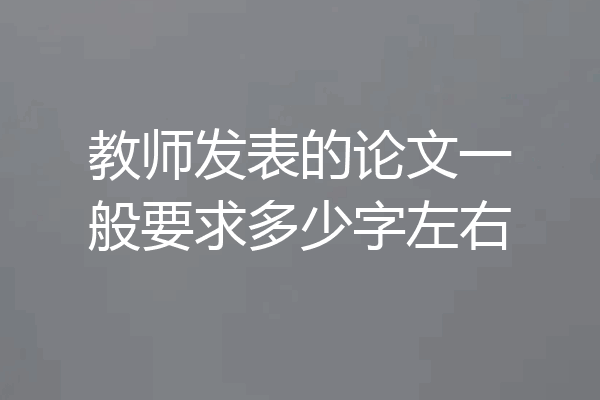 教师发表的论文一般要求多少字左右