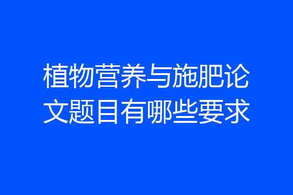 植物营养与施肥论文题目有哪些要求