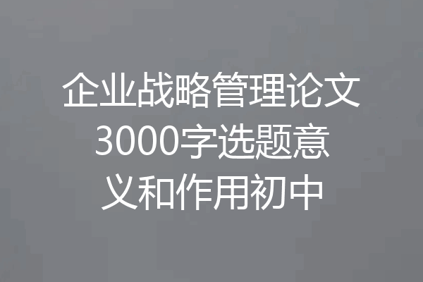 企业战略管理论文3000字选题意义和作用初中