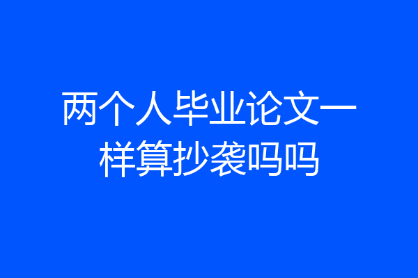 两个人毕业论文一样算抄袭吗吗