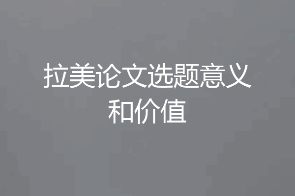 拉美论文选题意义和价值