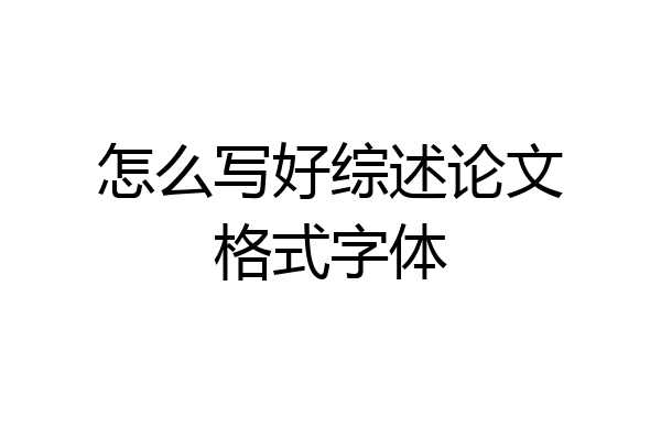 怎么写好综述论文格式字体