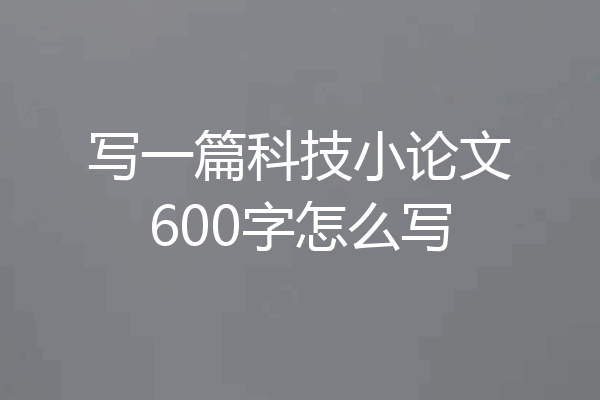 写一篇科技小论文600字怎么写