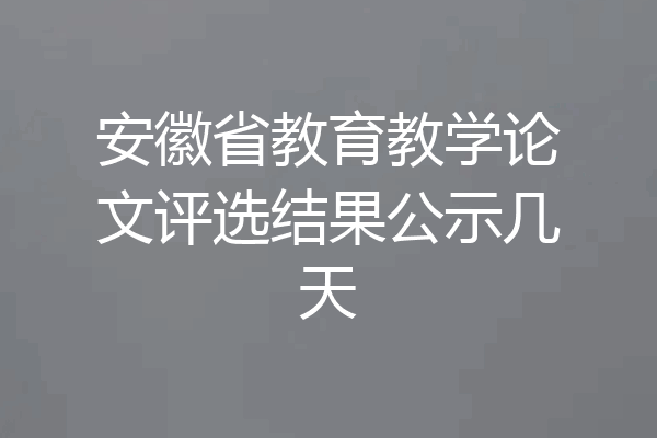 安徽省教育教学论文评选结果公示几天