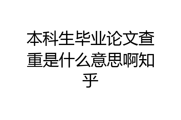 本科生毕业论文查重是什么意思啊知乎