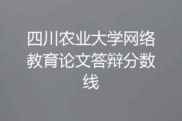 四川农业大学网络教育论文答辩分数线