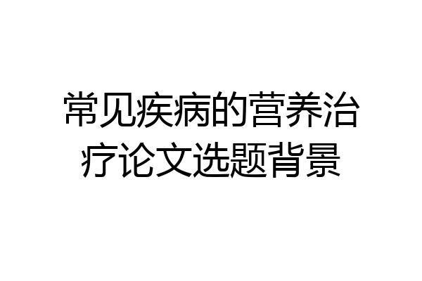 常见疾病的营养治疗论文选题背景