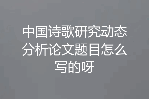 中国诗歌研究动态分析论文题目怎么写的呀