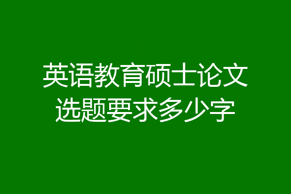 英语教育硕士论文选题要求多少字