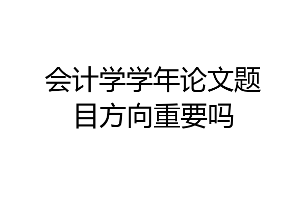 会计学学年论文题目方向重要吗