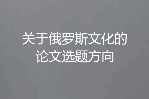关于俄罗斯文化的论文选题方向