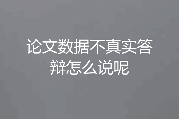 论文数据不真实答辩怎么说呢