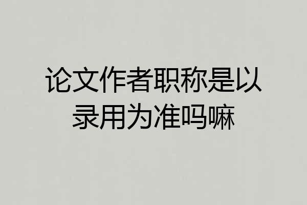 论文作者职称是以录用为准吗嘛