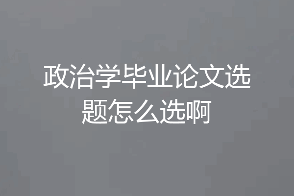 政治学毕业论文选题怎么选啊