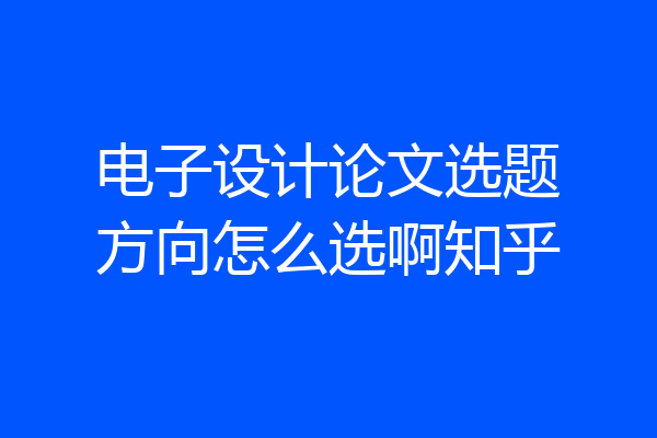 电子设计论文选题方向怎么选啊知乎