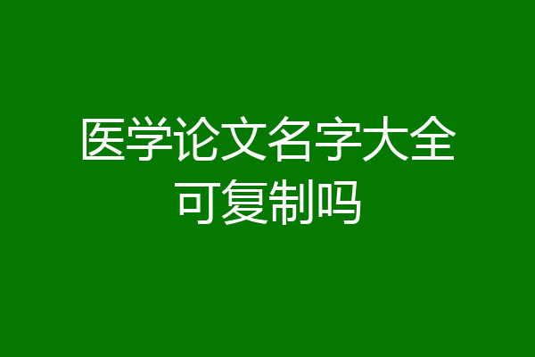 医学论文名字大全可复制吗