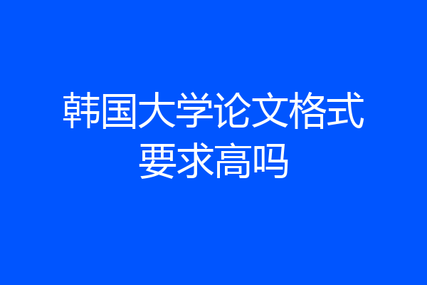 韩国大学论文格式要求高吗