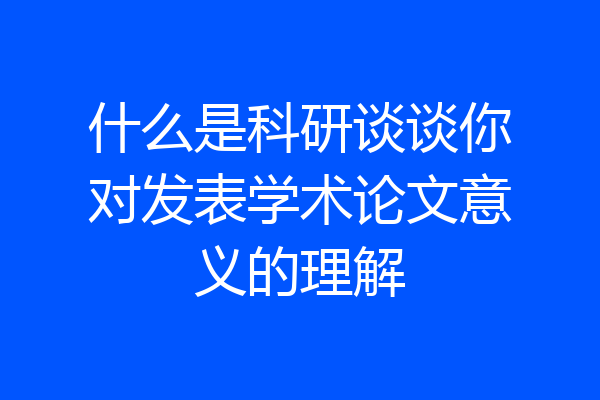 什么是科研谈谈你对发表学术论文意义的理解