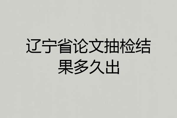 辽宁省论文抽检结果多久出