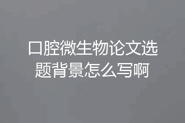 口腔微生物论文选题背景怎么写啊