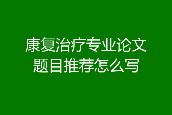 康复治疗专业论文题目推荐怎么写