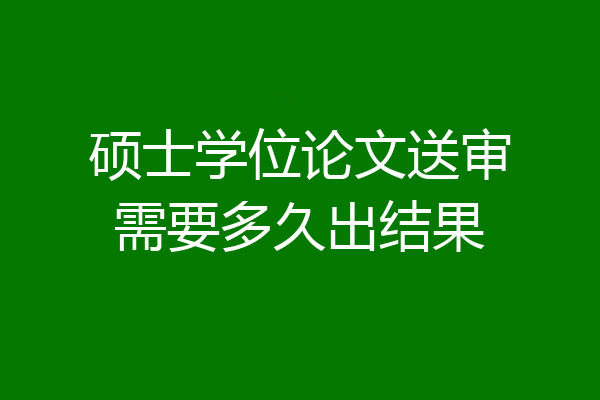硕士学位论文送审需要多久出结果