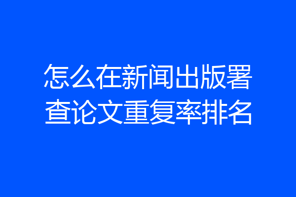 怎么在新闻出版署查论文重复率排名