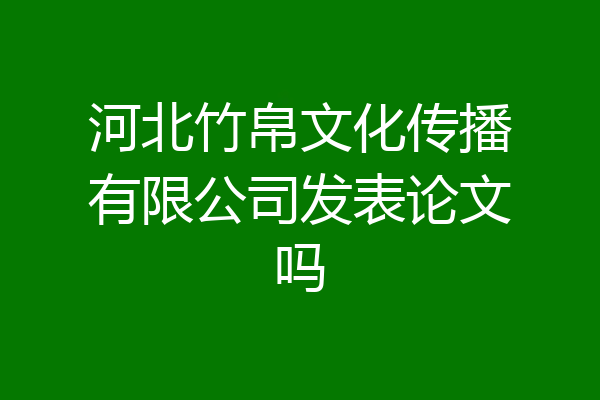 河北竹帛文化传播有限公司发表论文吗