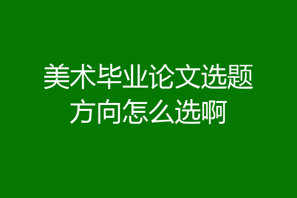 美术毕业论文选题方向怎么选啊