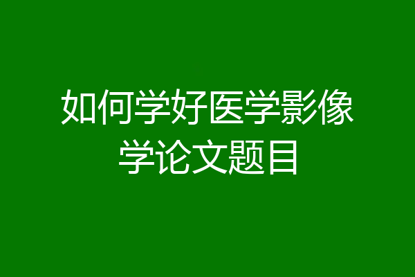 如何学好医学影像学论文题目