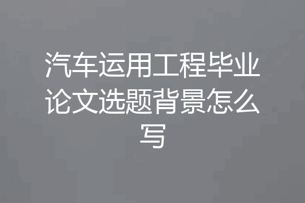 汽车运用工程毕业论文选题背景怎么写