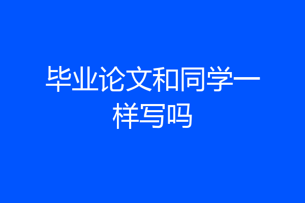 毕业论文和同学一样写吗