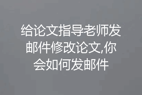 给论文指导老师发邮件修改论文,你会如何发邮件