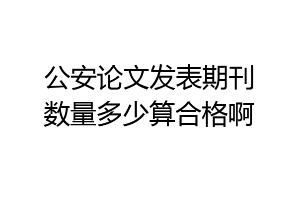 公安论文发表期刊数量多少算合格啊