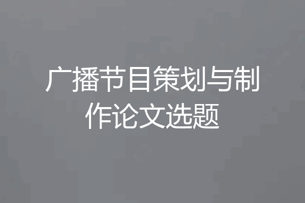广播节目策划与制作论文选题