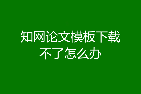 知网论文模板下载不了怎么办