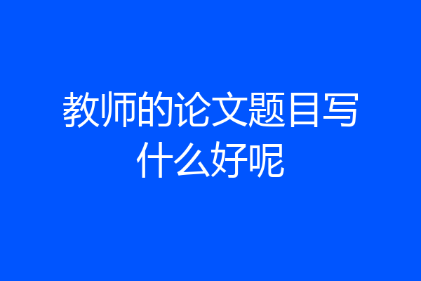 教师的论文题目写什么好呢