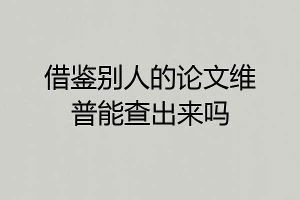 借鉴别人的论文维普能查出来吗