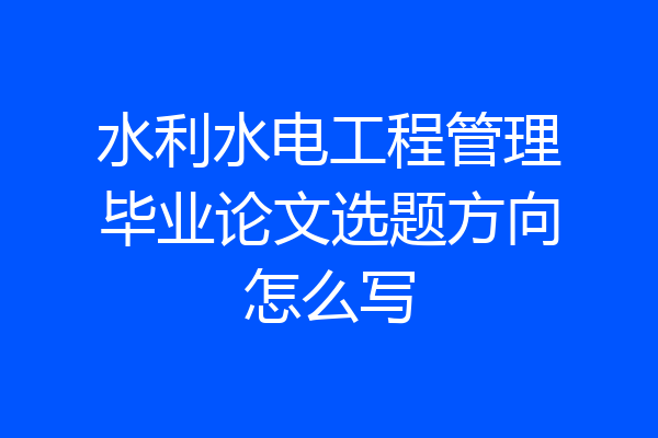 水利水电工程管理毕业论文选题方向怎么写