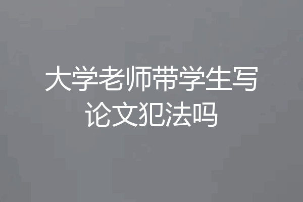 大学老师带学生写论文犯法吗