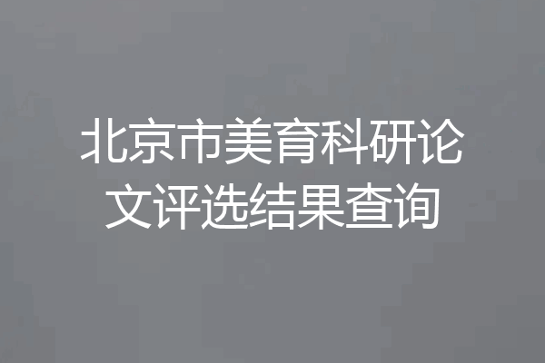 北京市美育科研论文评选结果查询
