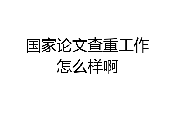 国家论文查重工作怎么样啊