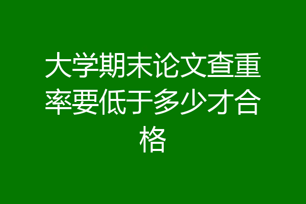 大学期末论文查重率要低于多少才合格