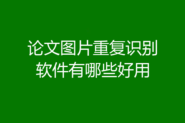论文图片重复识别软件有哪些好用