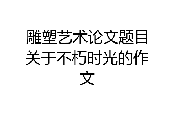 雕塑艺术论文题目关于不朽时光的作文
