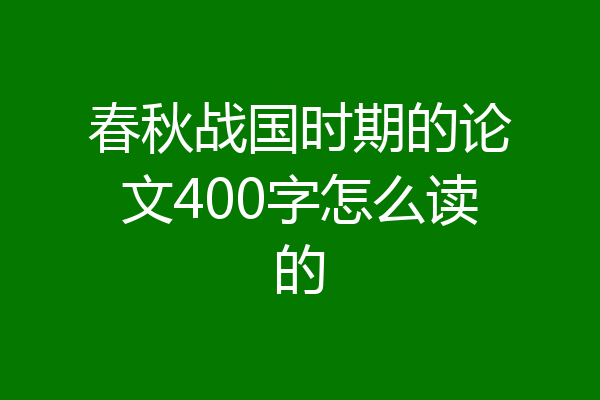 春秋战国时期的论文400字怎么读的