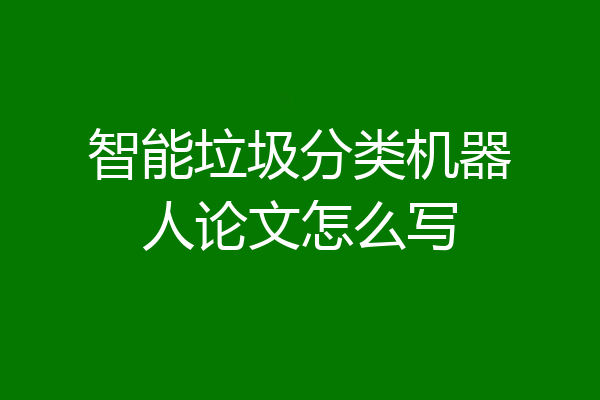 智能垃圾分类机器人论文怎么写